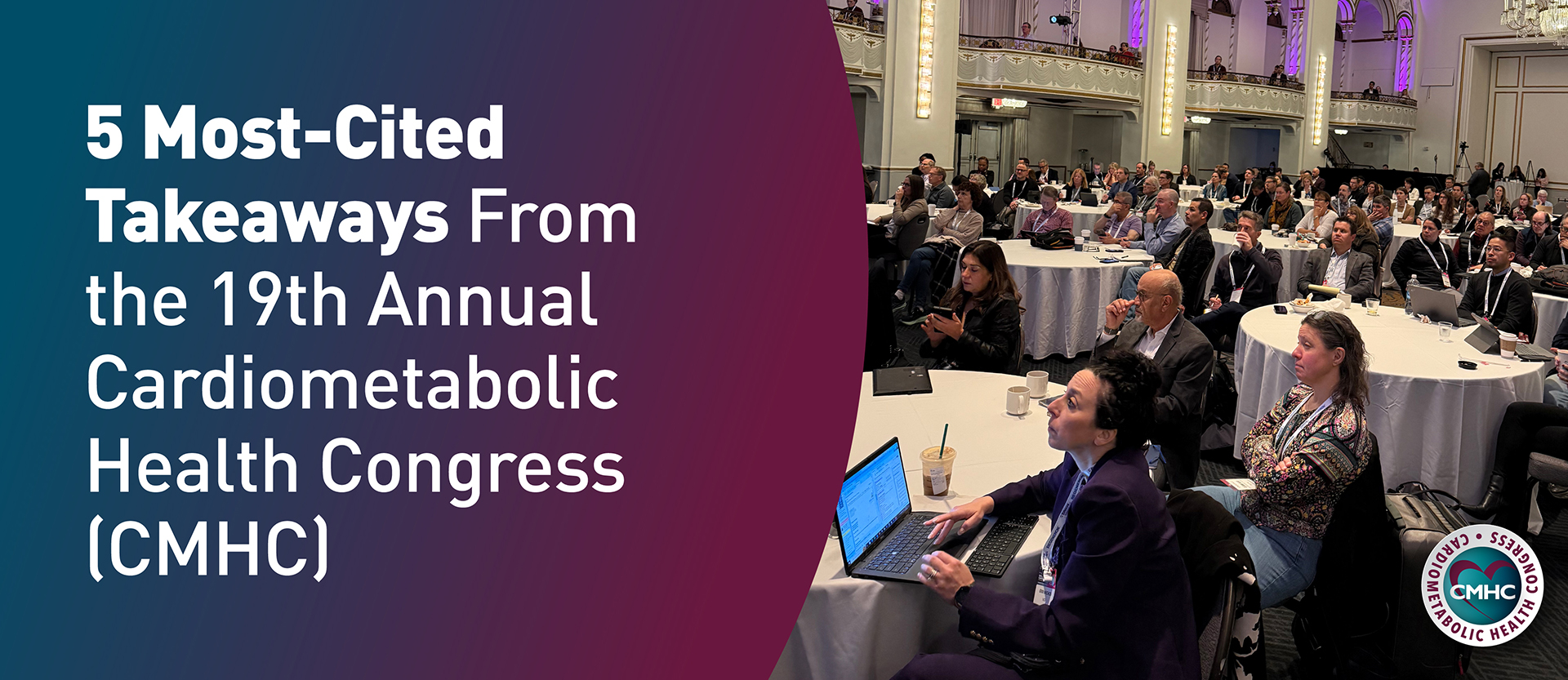 5 Most-Cited Takeaways From the 19th Annual Cardiometabolic Health Congress (CMHC) 